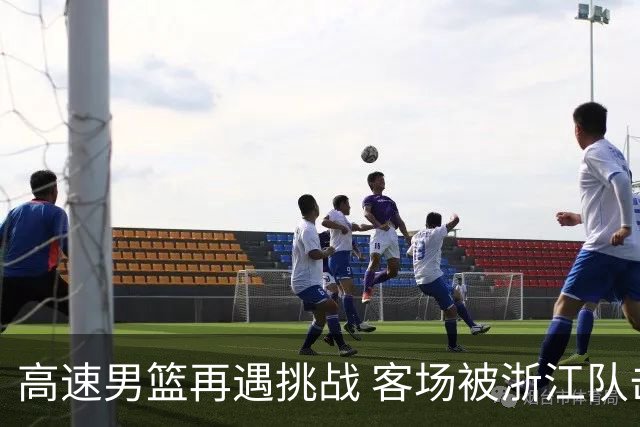 高速男篮再遇挑战 客场被浙江队击败